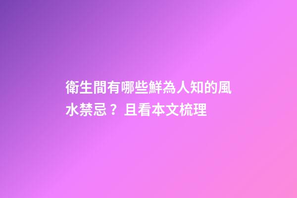 衛生間有哪些鮮為人知的風水禁忌？且看本文梳理
